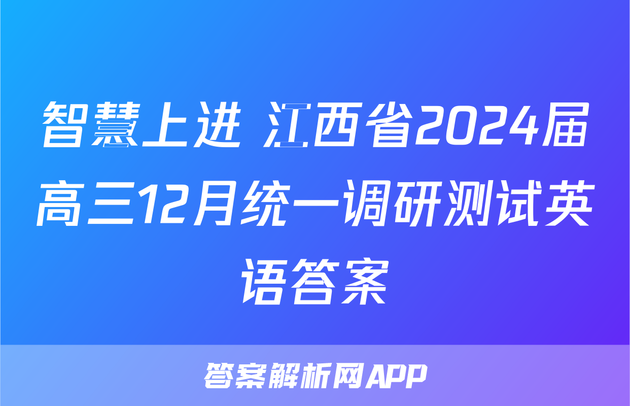 智慧上进 江西省2024届高三12月统一调研测试英语答案