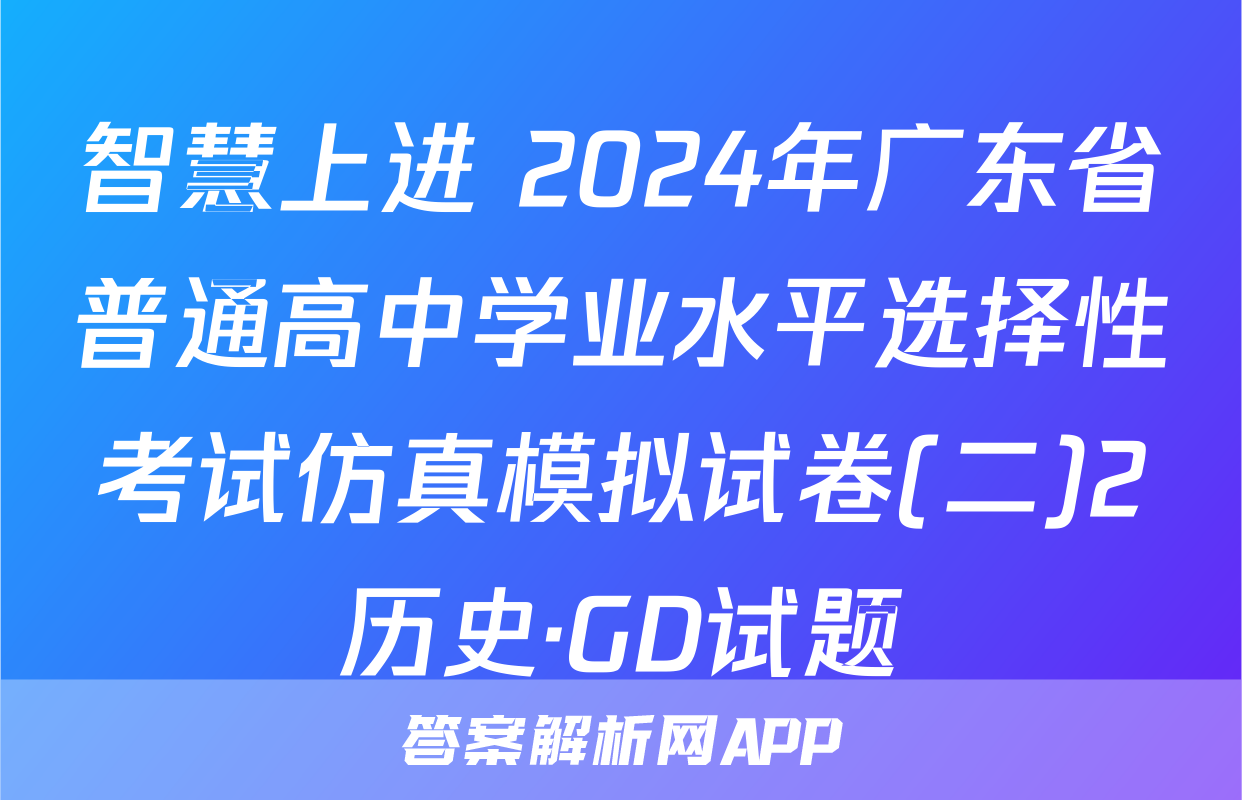 智慧上进 2024年广东省普通高中学业水平选择性考试仿真模拟试卷(二)2历史·GD试题