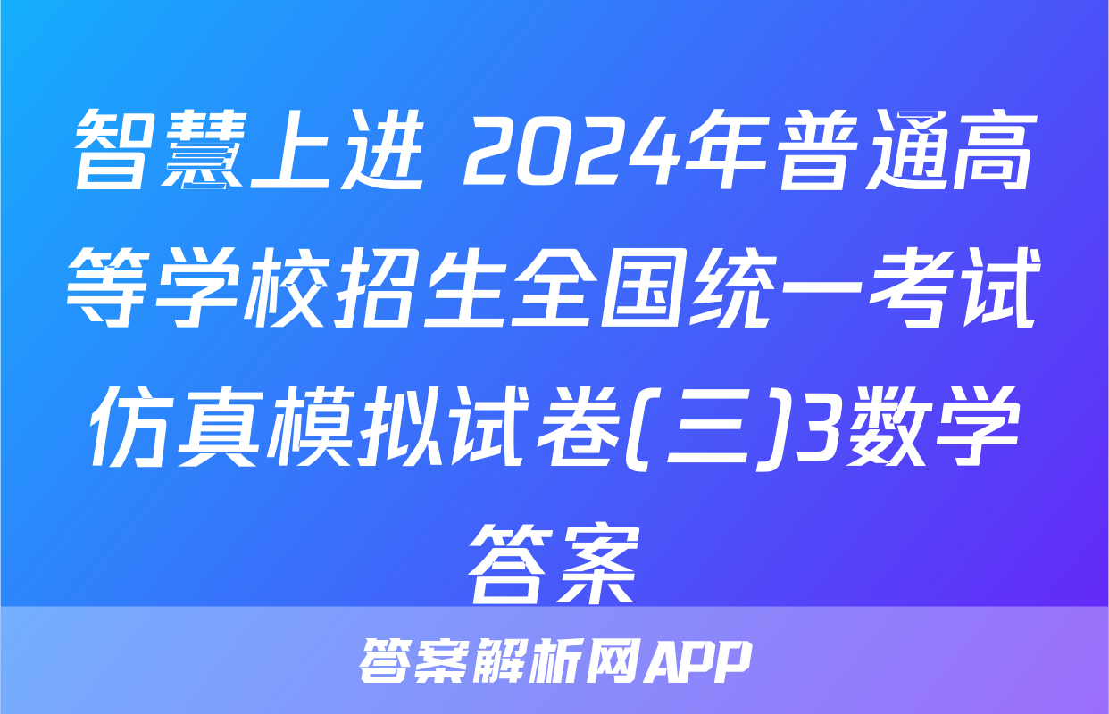 智慧上进 2024年普通高等学校招生全国统一考试仿真模拟试卷(三)3数学答案