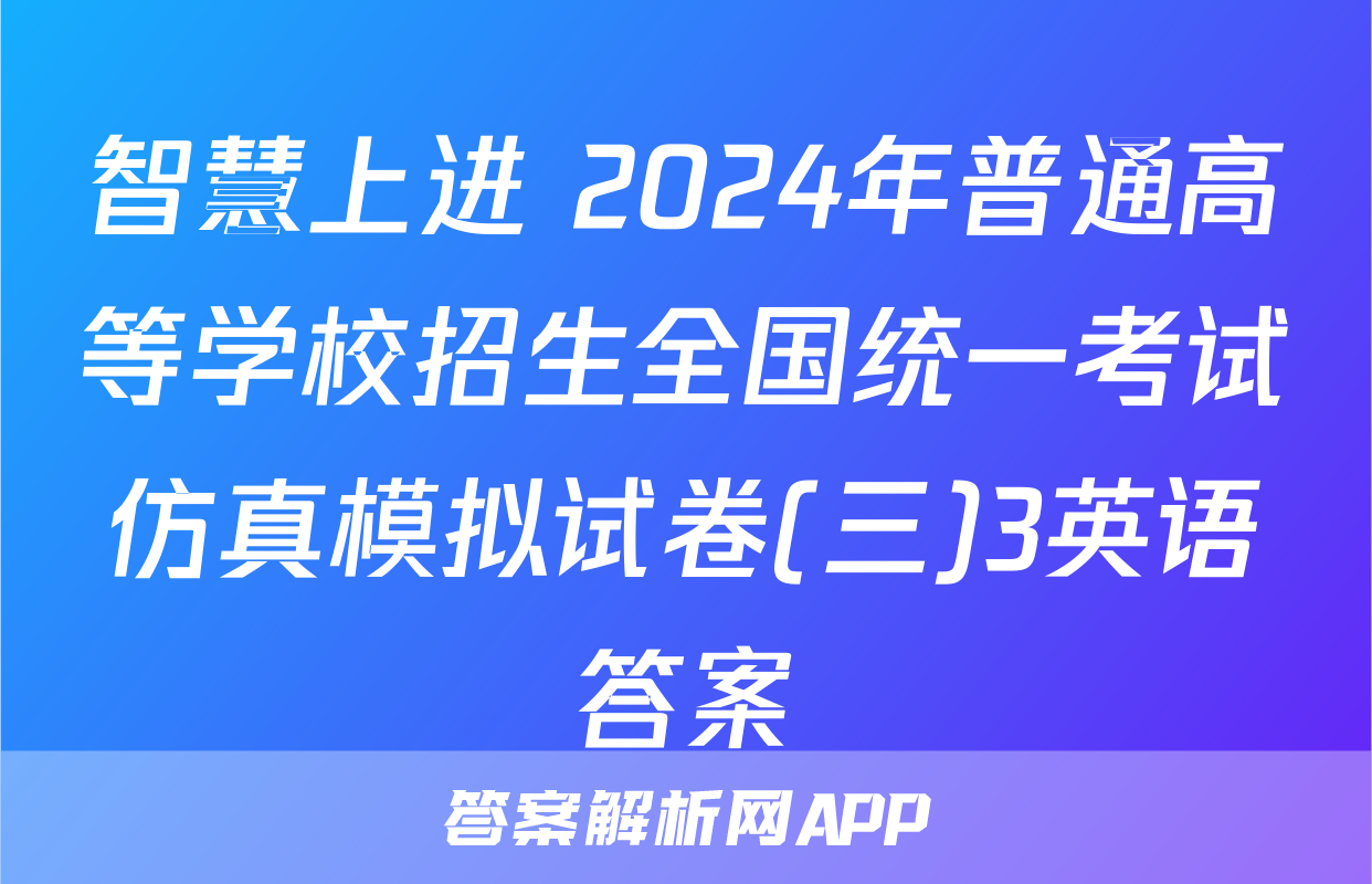 智慧上进 2024年普通高等学校招生全国统一考试仿真模拟试卷(三)3英语答案