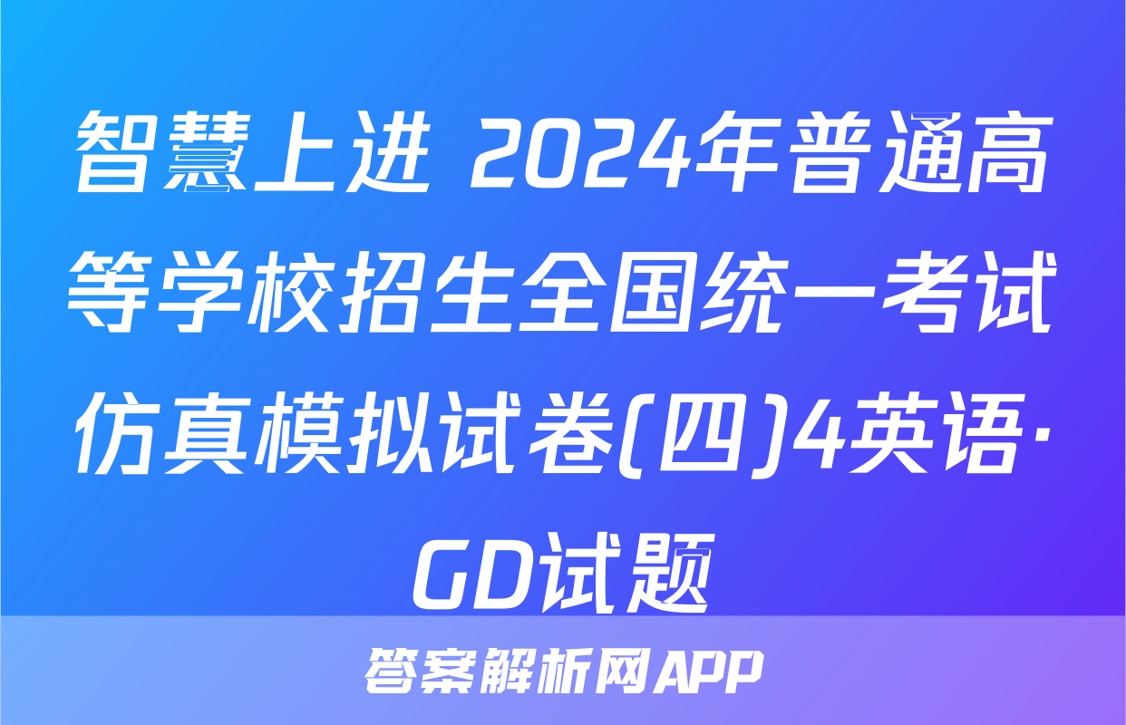 智慧上进 2024年普通高等学校招生全国统一考试仿真模拟试卷(四)4英语·GD试题