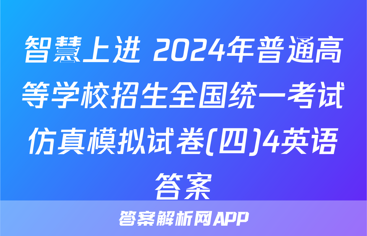 智慧上进 2024年普通高等学校招生全国统一考试仿真模拟试卷(四)4英语答案