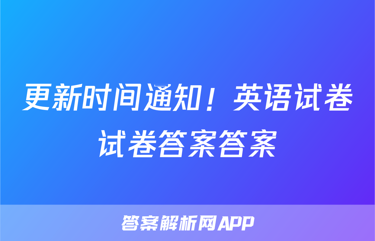 更新时间通知！英语试卷试卷答案答案