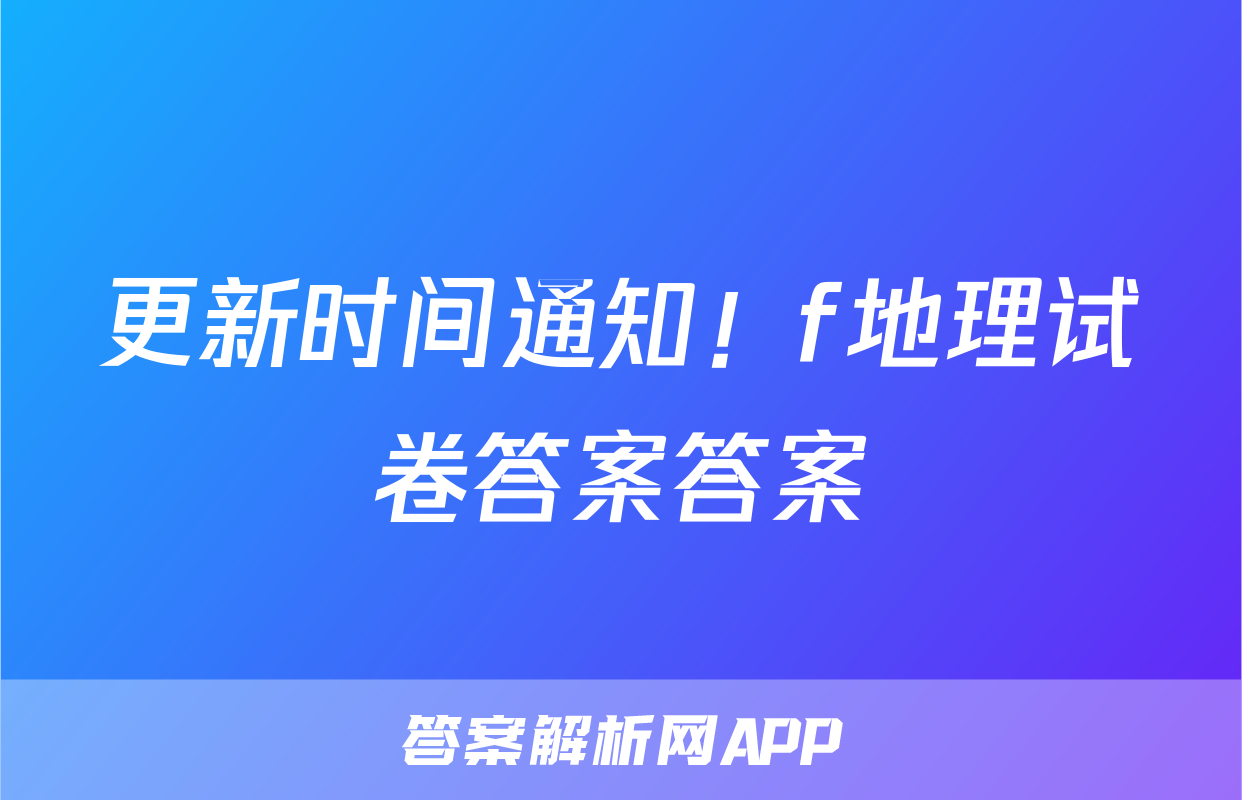 更新时间通知！f地理试卷答案答案