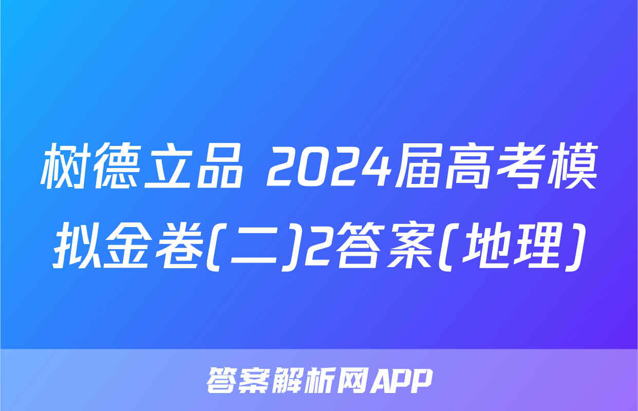 树德立品 2024届高考模拟金卷(二)2答案(地理)