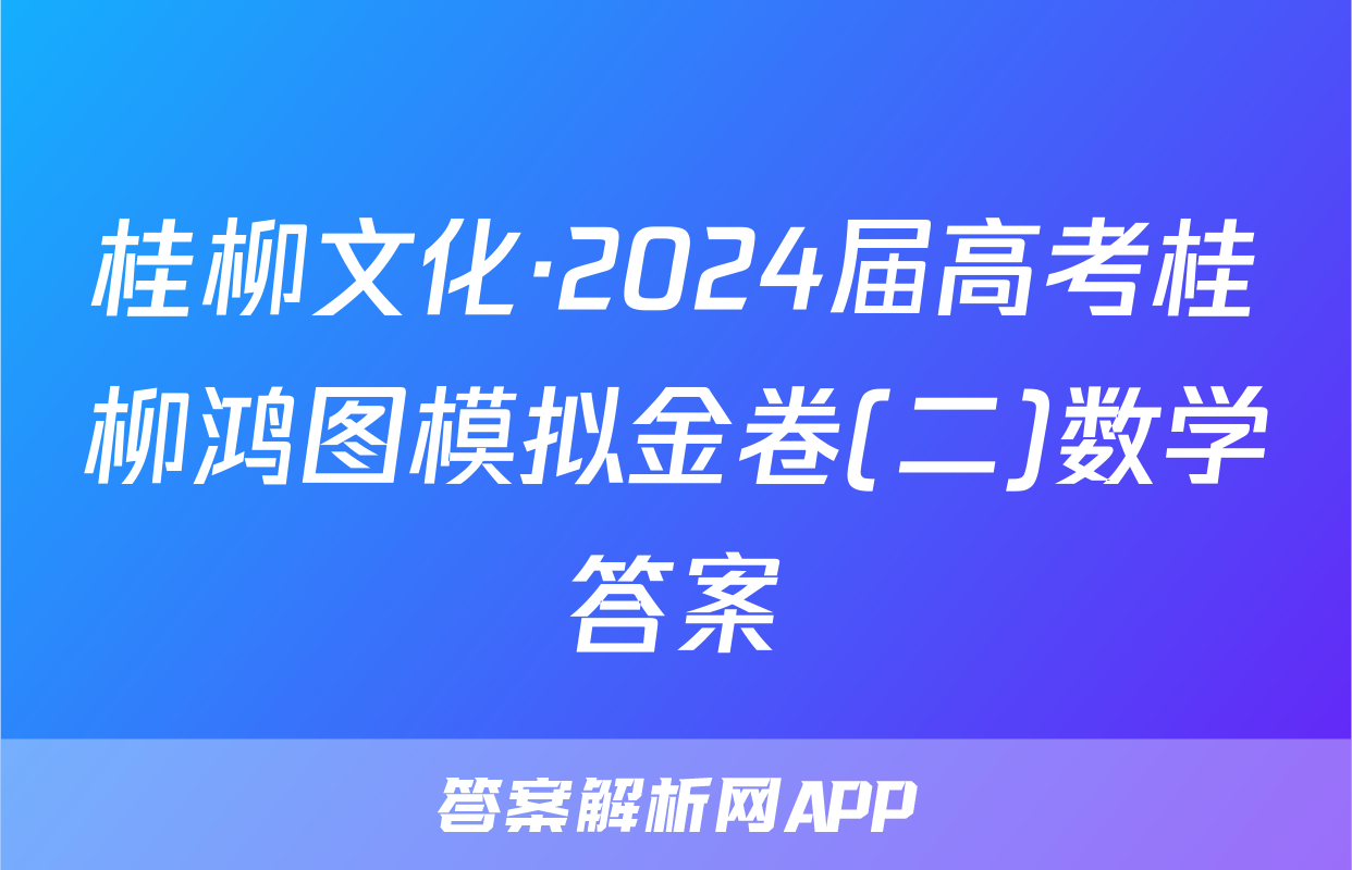 桂柳文化·2024届高考桂柳鸿图模拟金卷(二)数学答案