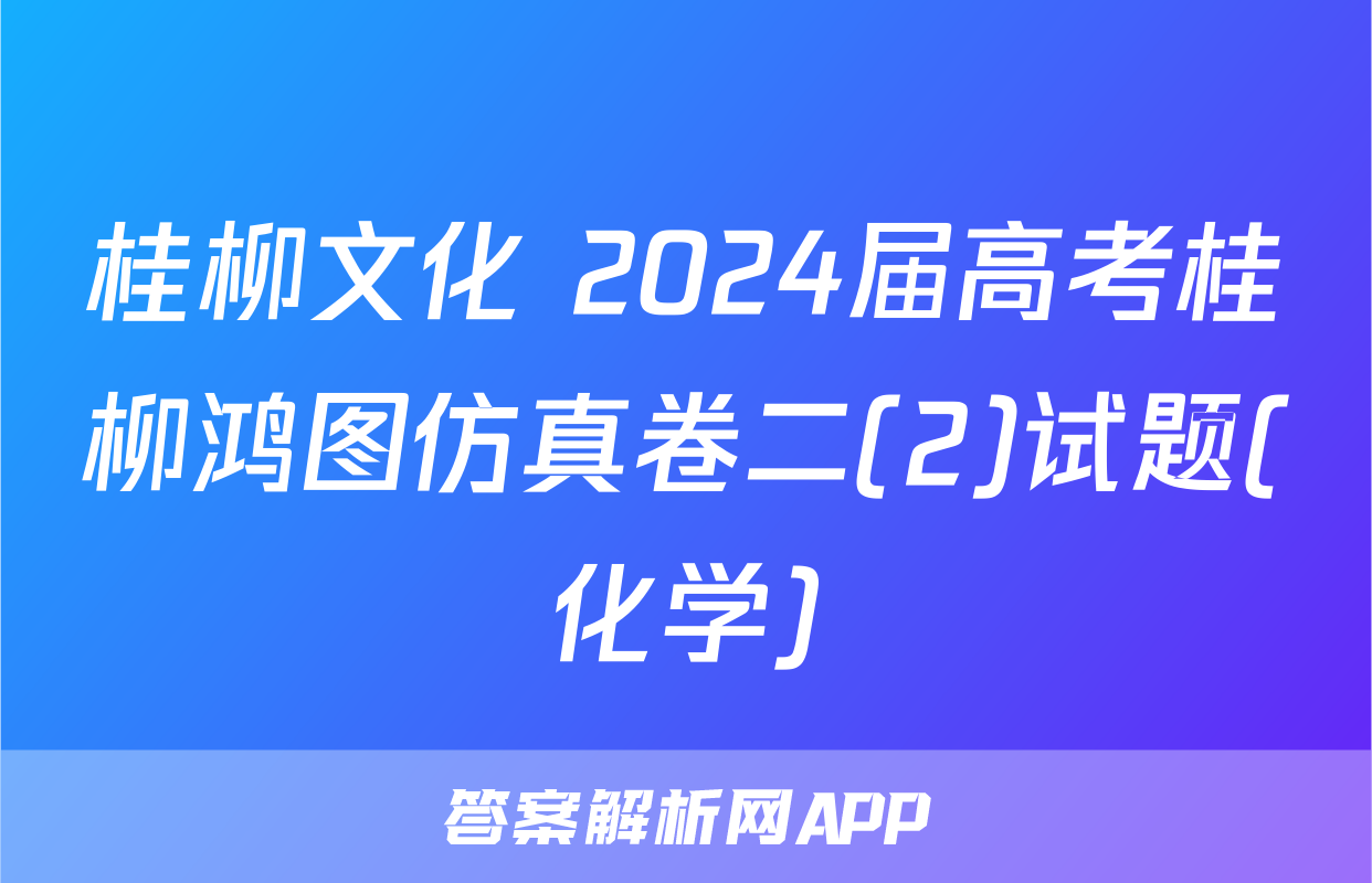 桂柳文化 2024届高考桂柳鸿图仿真卷二(2)试题(化学)