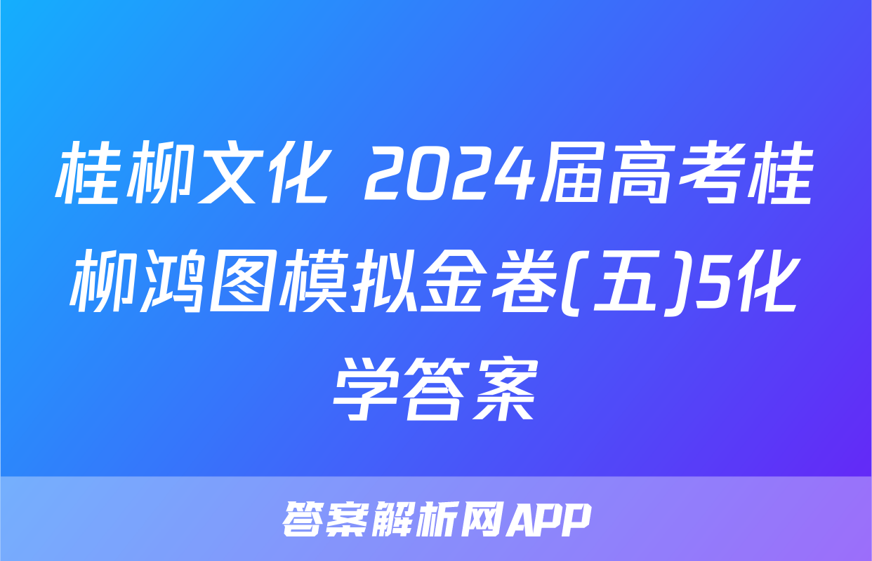 桂柳文化 2024届高考桂柳鸿图模拟金卷(五)5化学答案