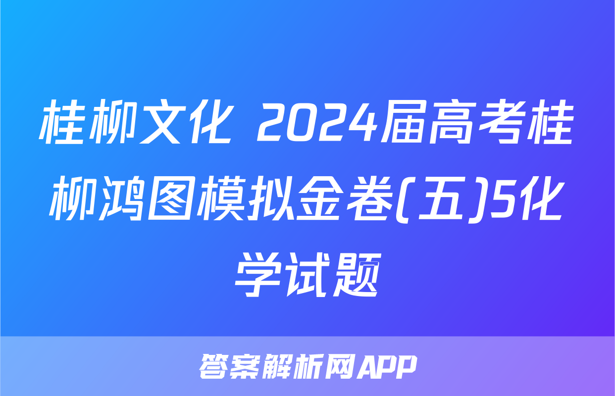 桂柳文化 2024届高考桂柳鸿图模拟金卷(五)5化学试题