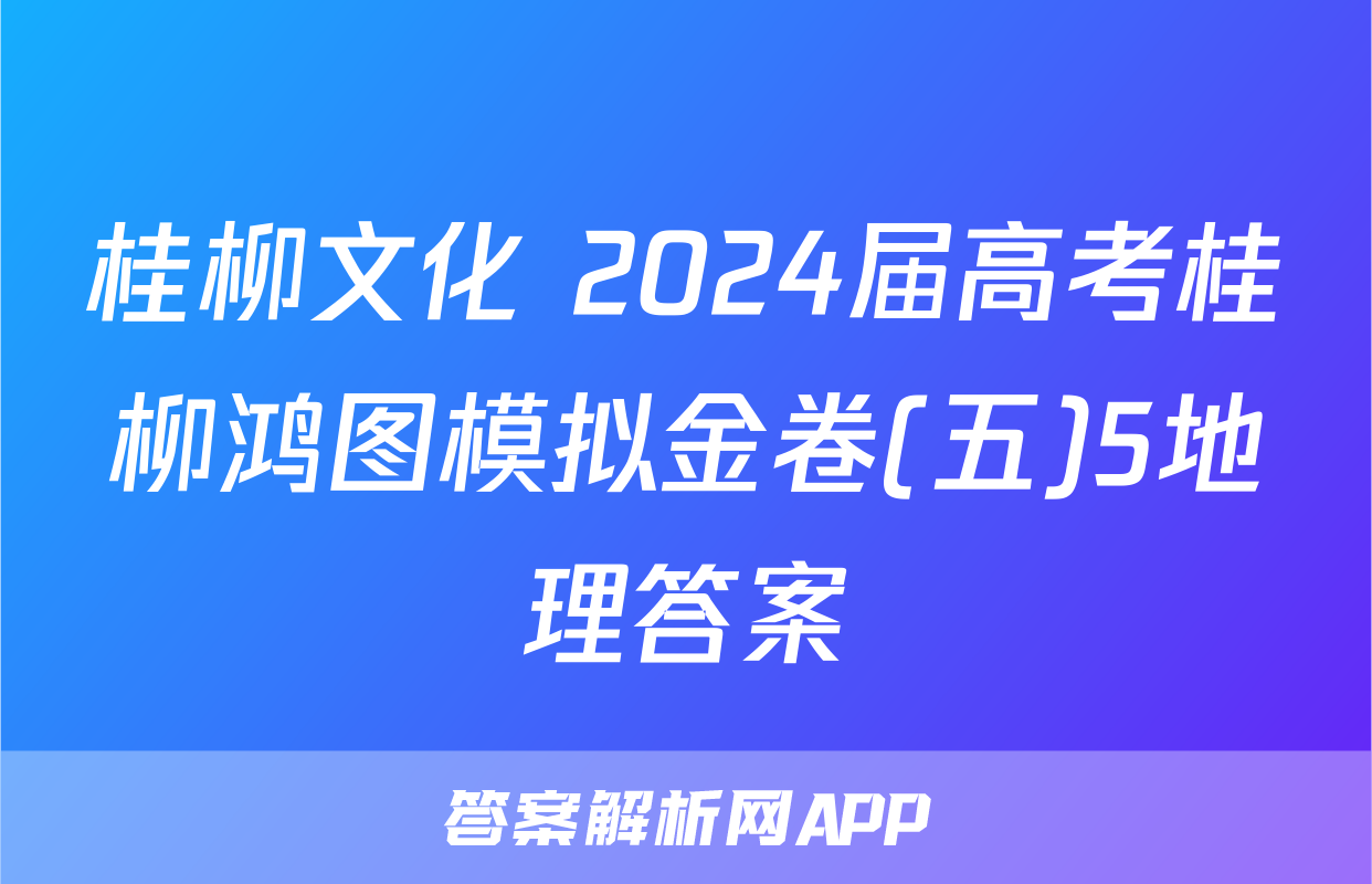 桂柳文化 2024届高考桂柳鸿图模拟金卷(五)5地理答案