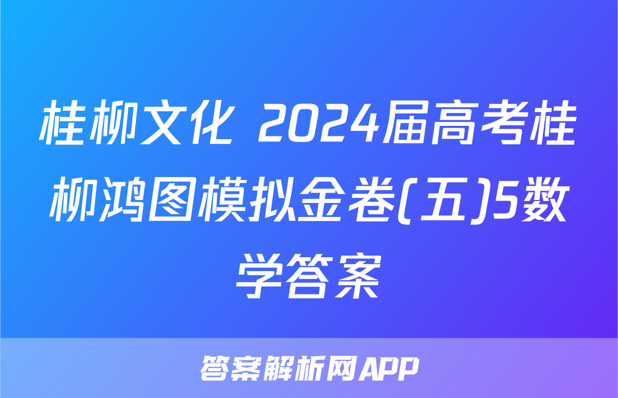 桂柳文化 2024届高考桂柳鸿图模拟金卷(五)5数学答案