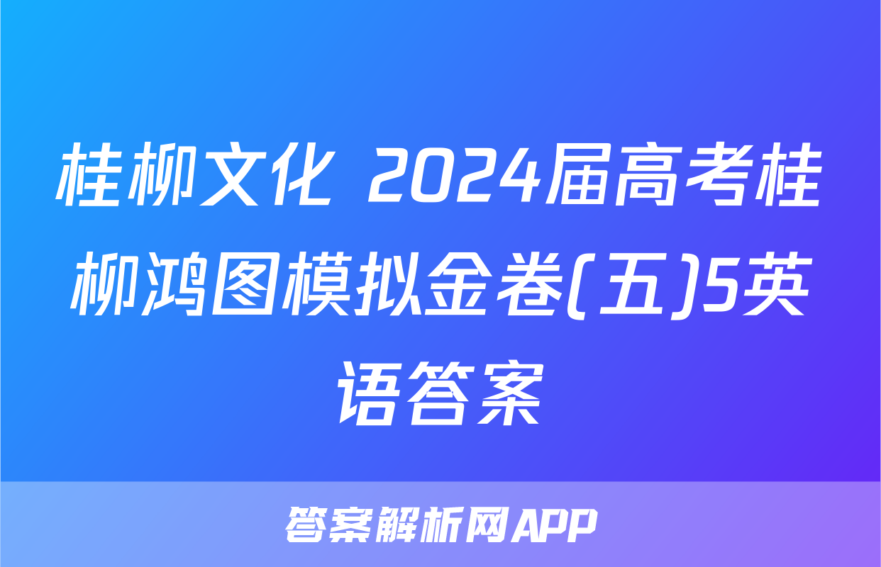 桂柳文化 2024届高考桂柳鸿图模拟金卷(五)5英语答案