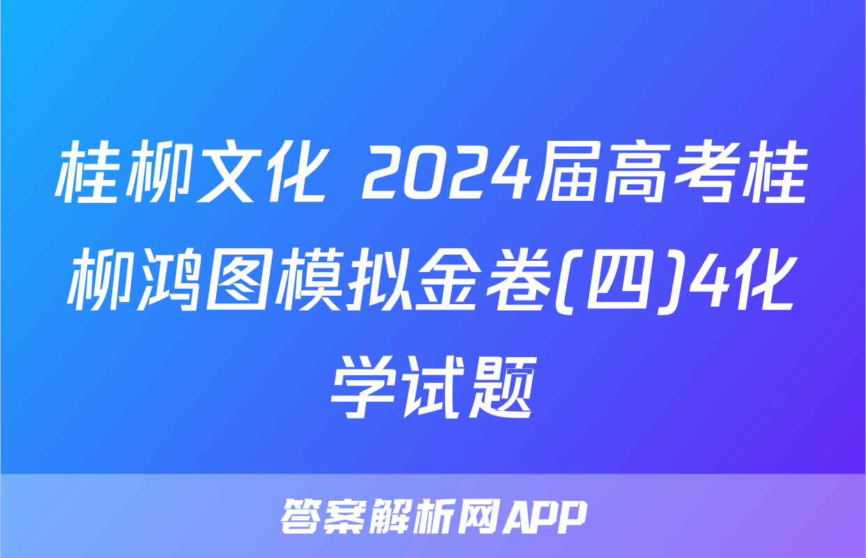 桂柳文化 2024届高考桂柳鸿图模拟金卷(四)4化学试题