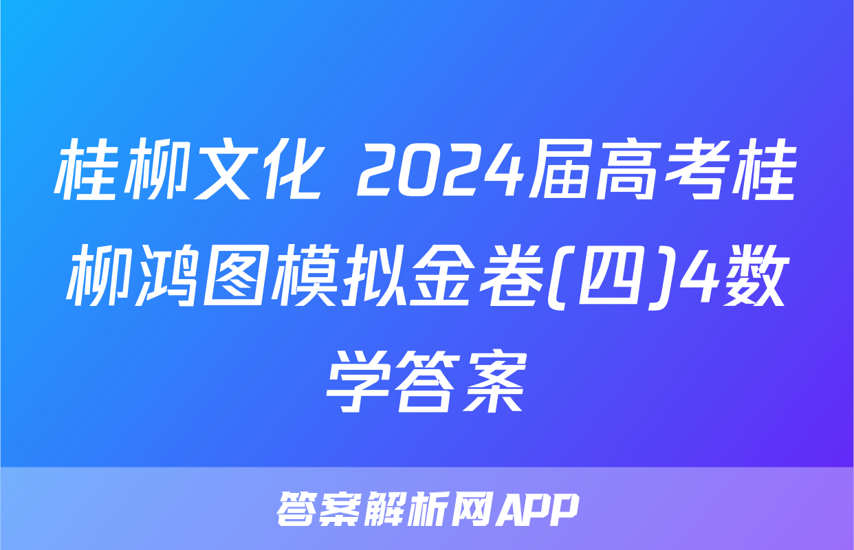 桂柳文化 2024届高考桂柳鸿图模拟金卷(四)4数学答案