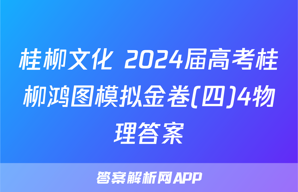 桂柳文化 2024届高考桂柳鸿图模拟金卷(四)4物理答案