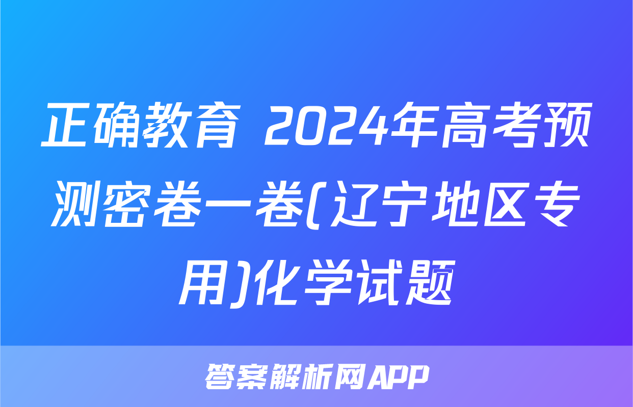 正确教育 2024年高考预测密卷一卷(辽宁地区专用)化学试题