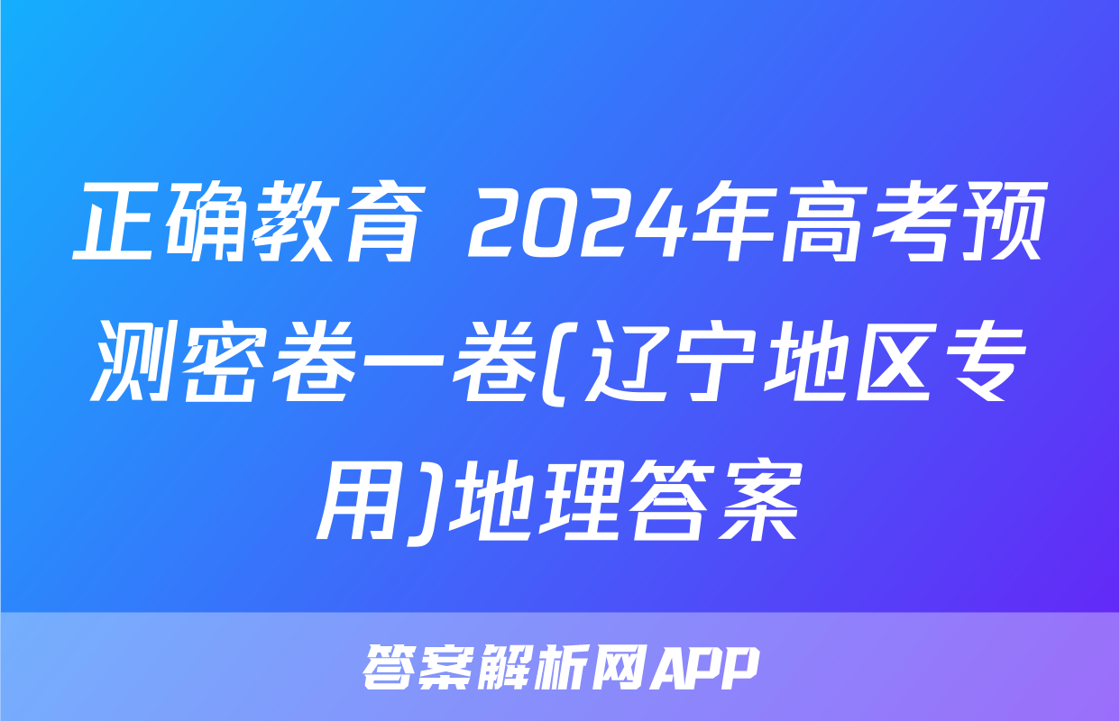 正确教育 2024年高考预测密卷一卷(辽宁地区专用)地理答案