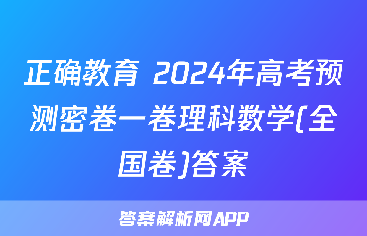 正确教育 2024年高考预测密卷一卷理科数学(全国卷)答案