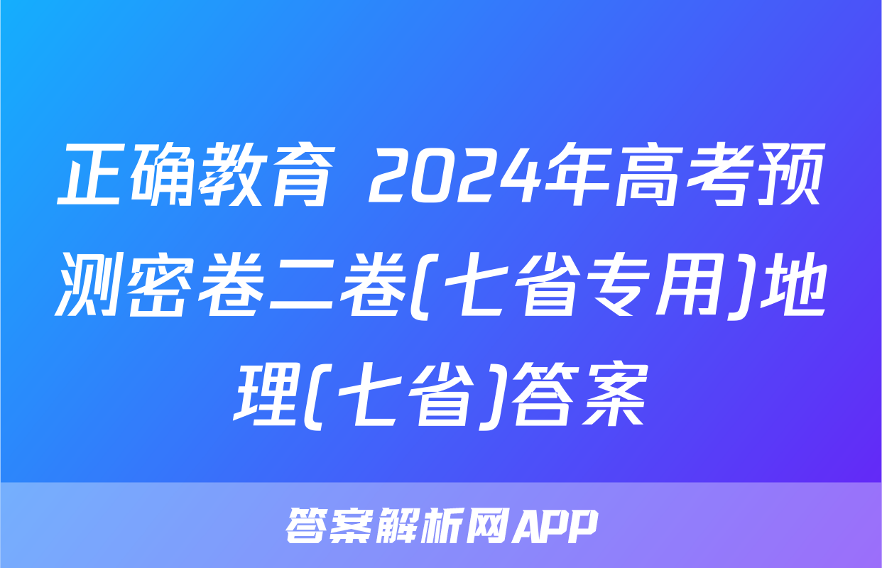 正确教育 2024年高考预测密卷二卷(七省专用)地理(七省)答案