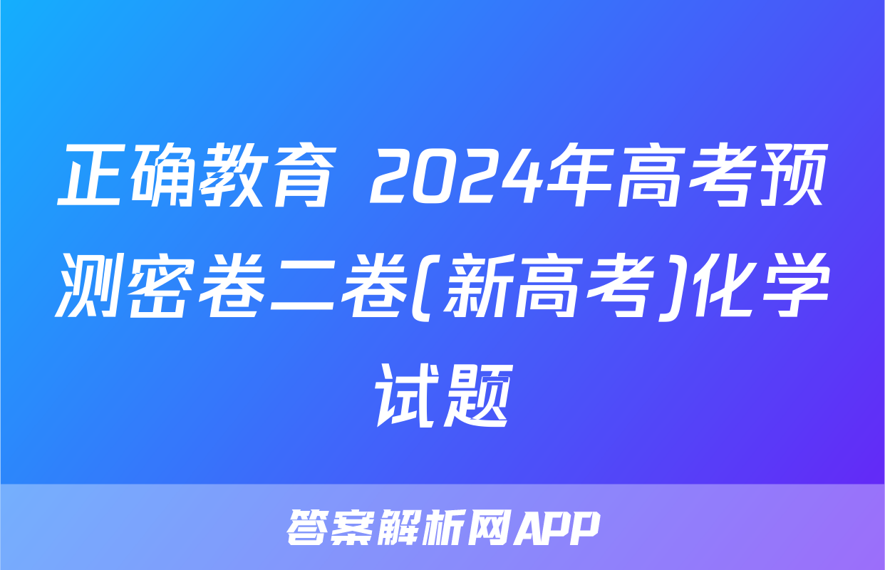 正确教育 2024年高考预测密卷二卷(新高考)化学试题