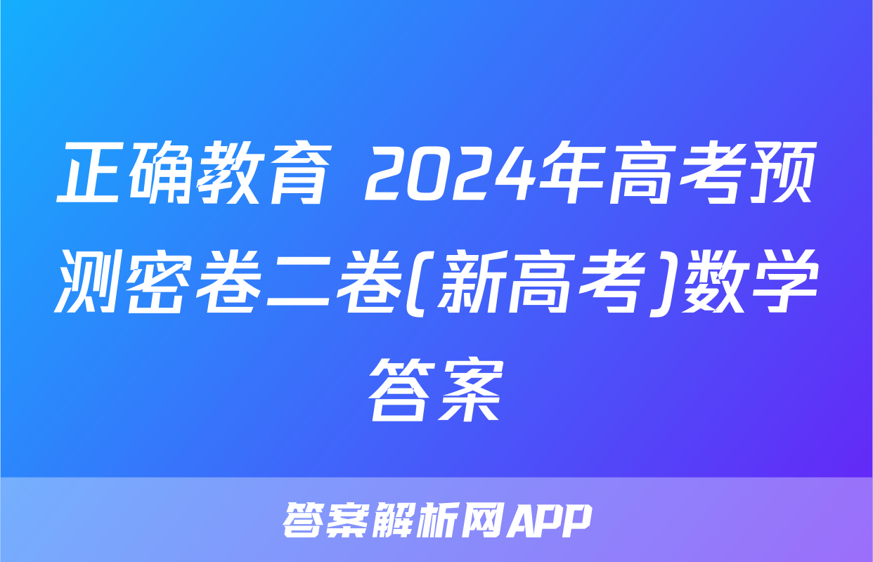 正确教育 2024年高考预测密卷二卷(新高考)数学答案