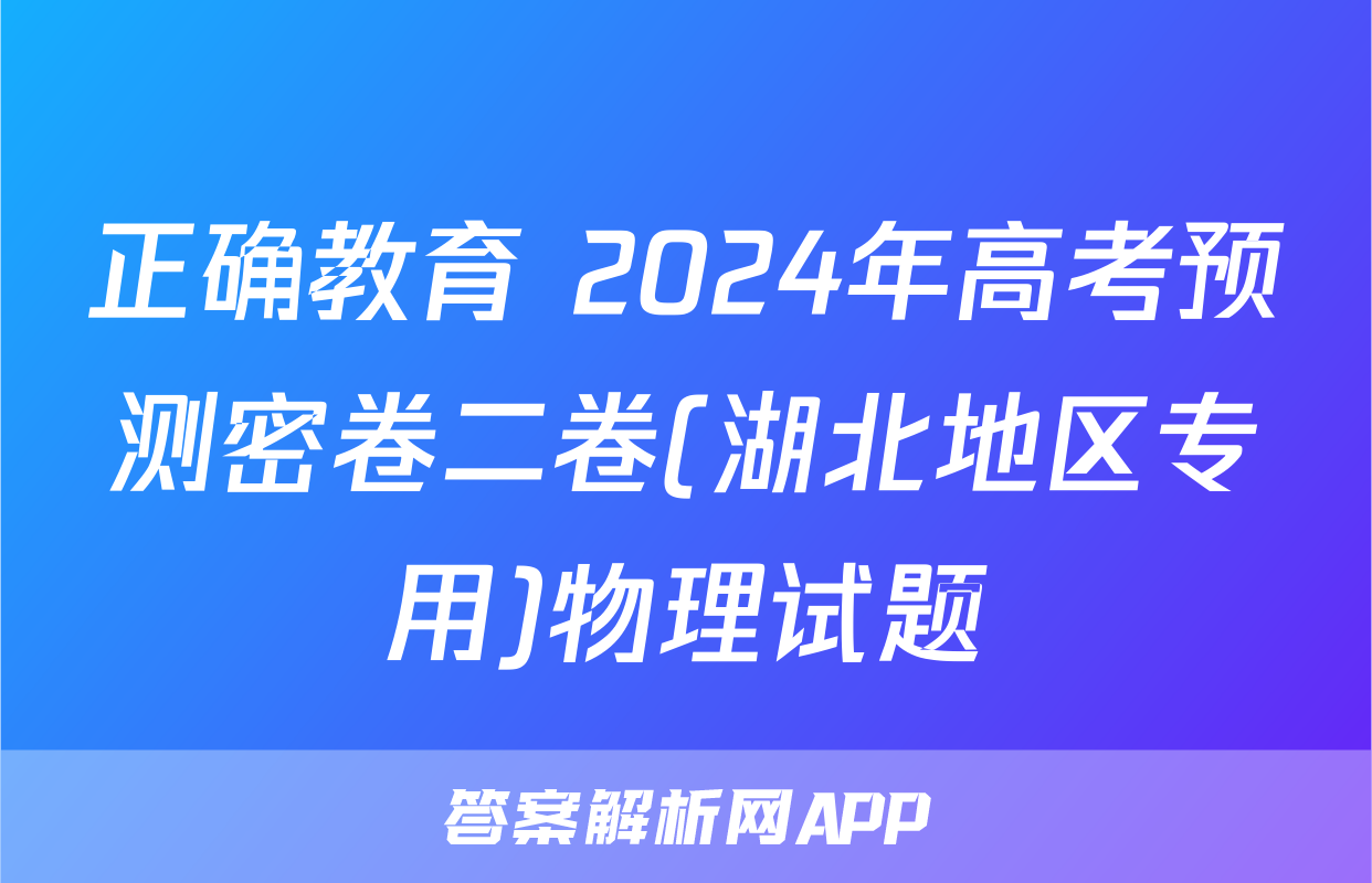 正确教育 2024年高考预测密卷二卷(湖北地区专用)物理试题