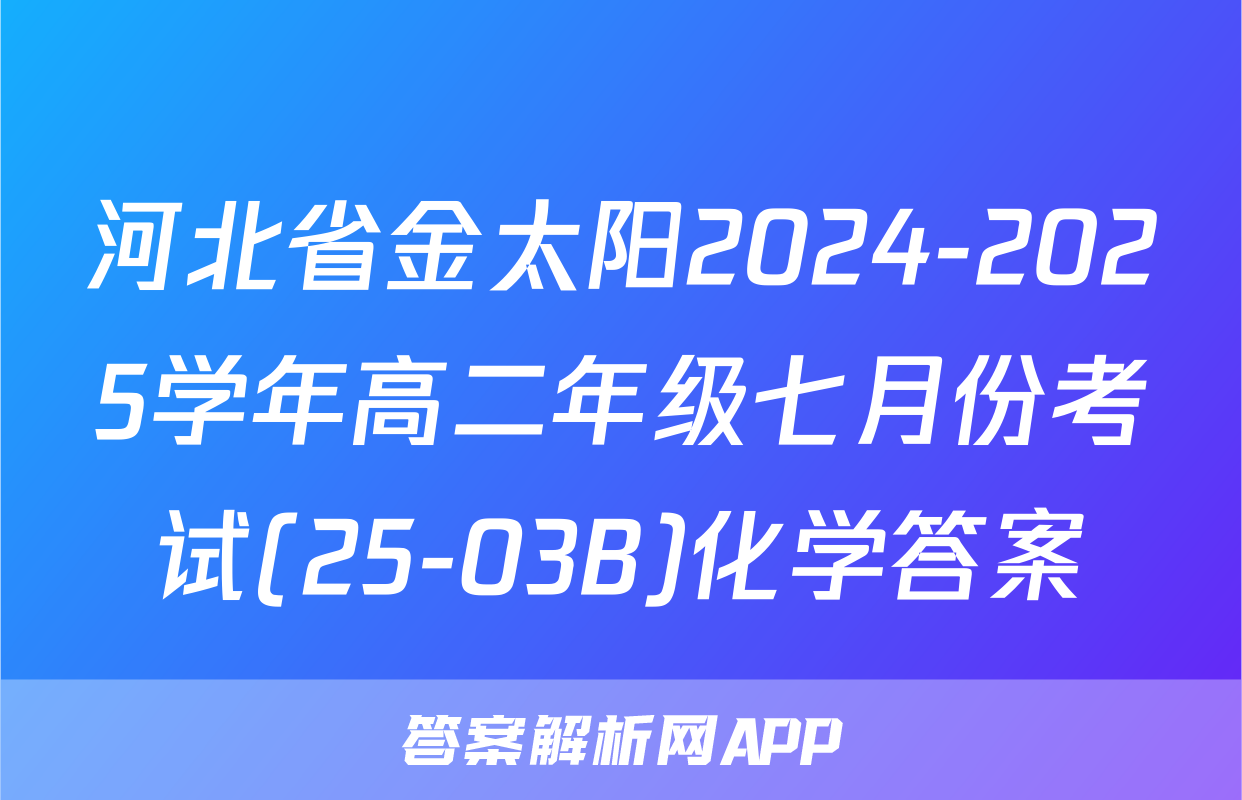 河北省金太阳2024-2025学年高二年级七月份考试(25-03B)化学答案