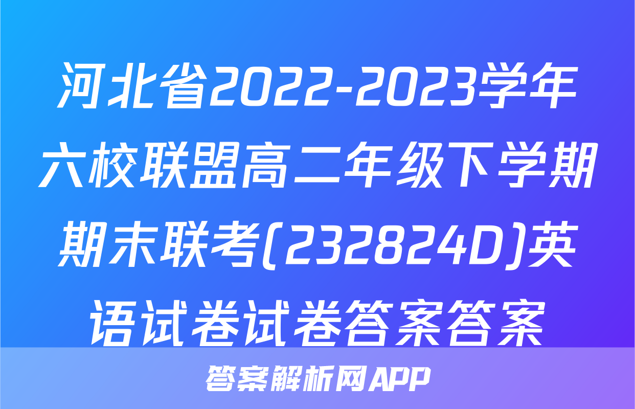 河北省2022-2023学年六校联盟高二年级下学期期末联考(232824D)英语试卷试卷答案答案