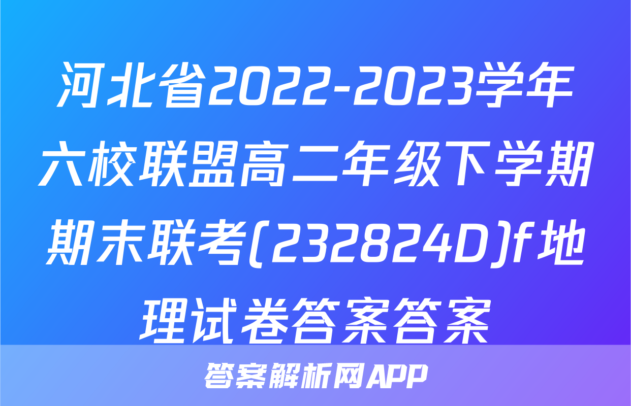 河北省2022-2023学年六校联盟高二年级下学期期末联考(232824D)f地理试卷答案答案