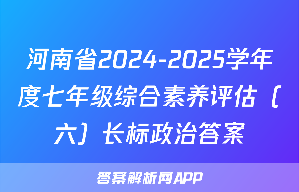 河南省2024-2025学年度七年级综合素养评估（六）长标政治答案