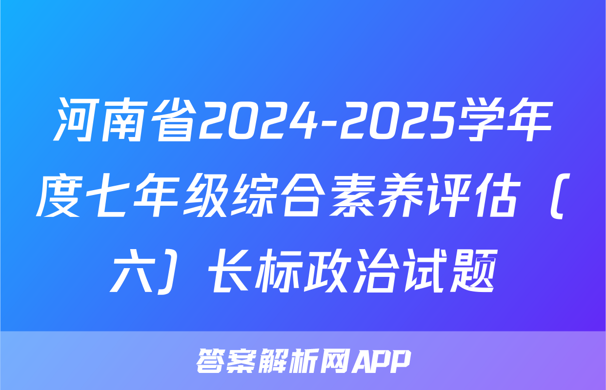河南省2024-2025学年度七年级综合素养评估（六）长标政治试题