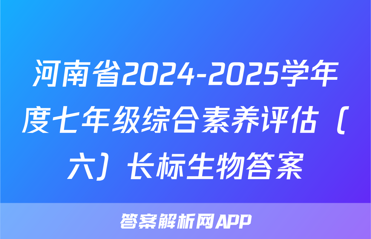 河南省2024-2025学年度七年级综合素养评估（六）长标生物答案