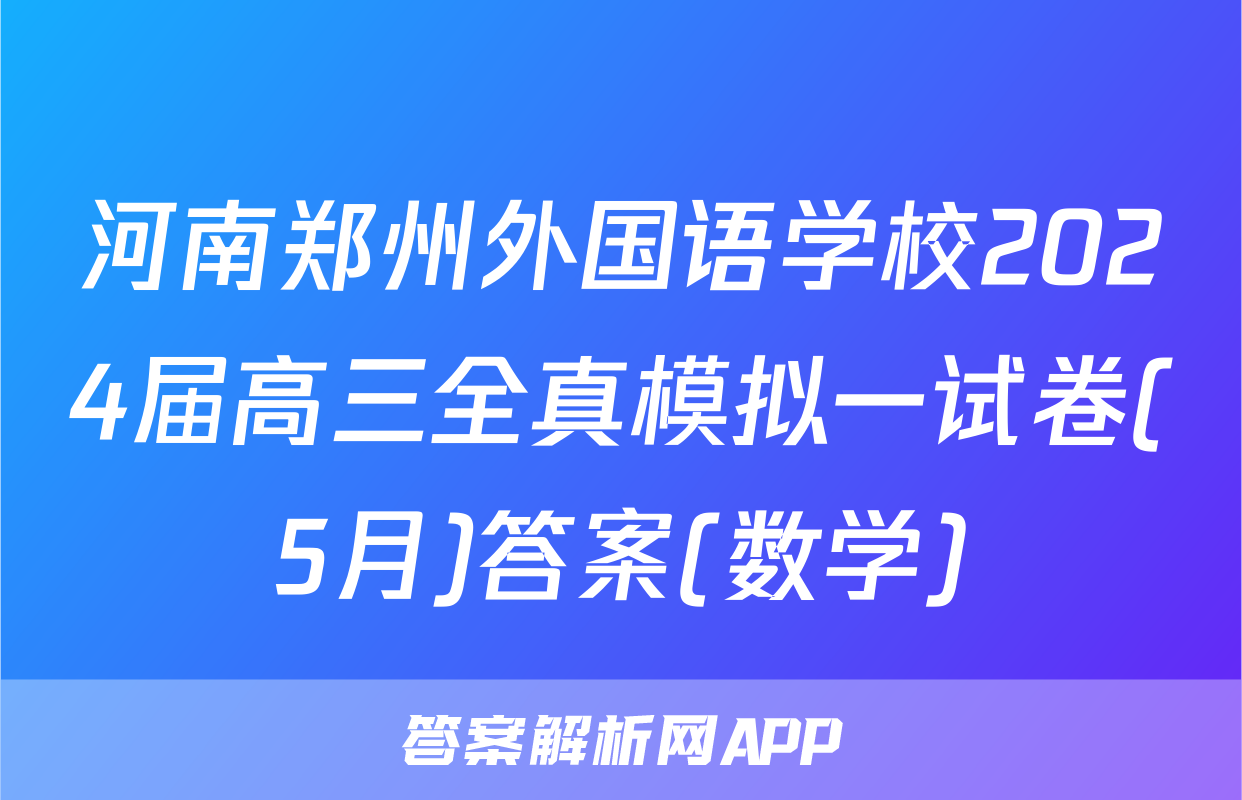 河南郑州外国语学校2024届高三全真模拟一试卷(5月)答案(数学)