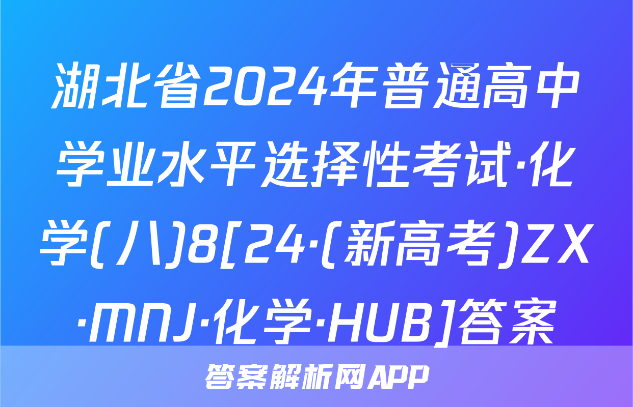 湖北省2024年普通高中学业水平选择性考试·化学(八)8[24·(新高考)ZX·MNJ·化学·HUB]答案