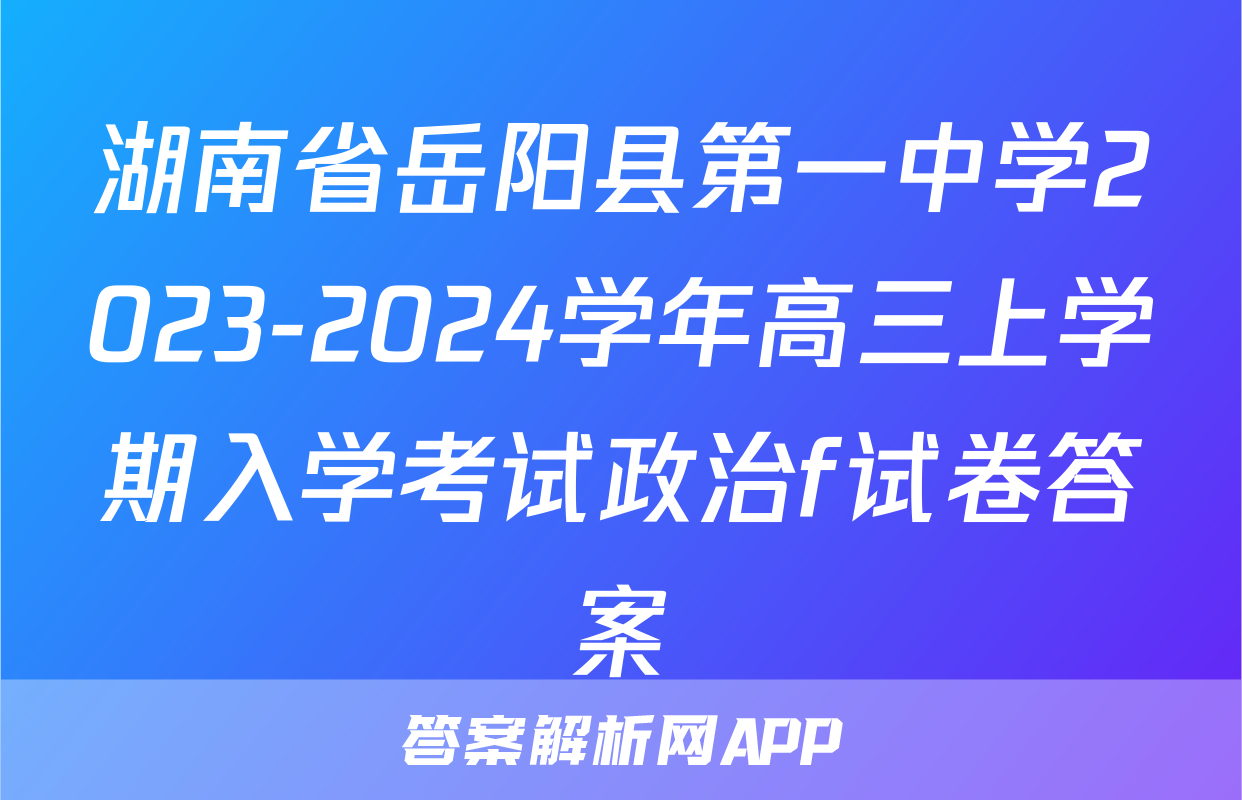 湖南省岳阳县第一中学2023-2024学年高三上学期入学考试政治f试卷答案
