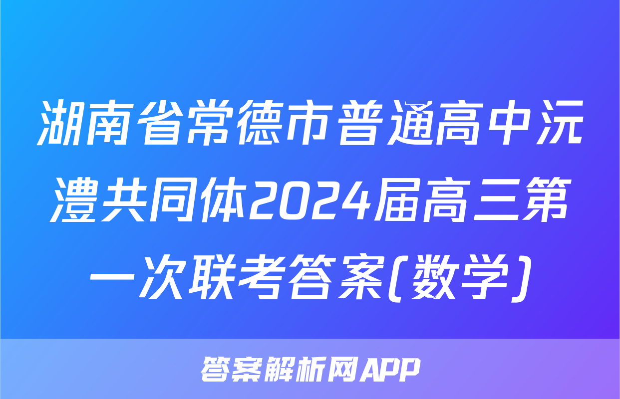 湖南省常德市普通高中沅澧共同体2024届高三第一次联考答案(数学)