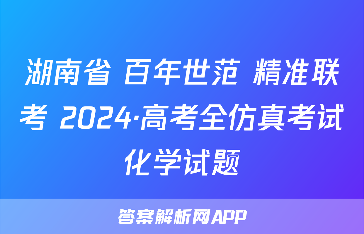 湖南省 百年世范 精准联考 2024·高考全仿真考试化学试题