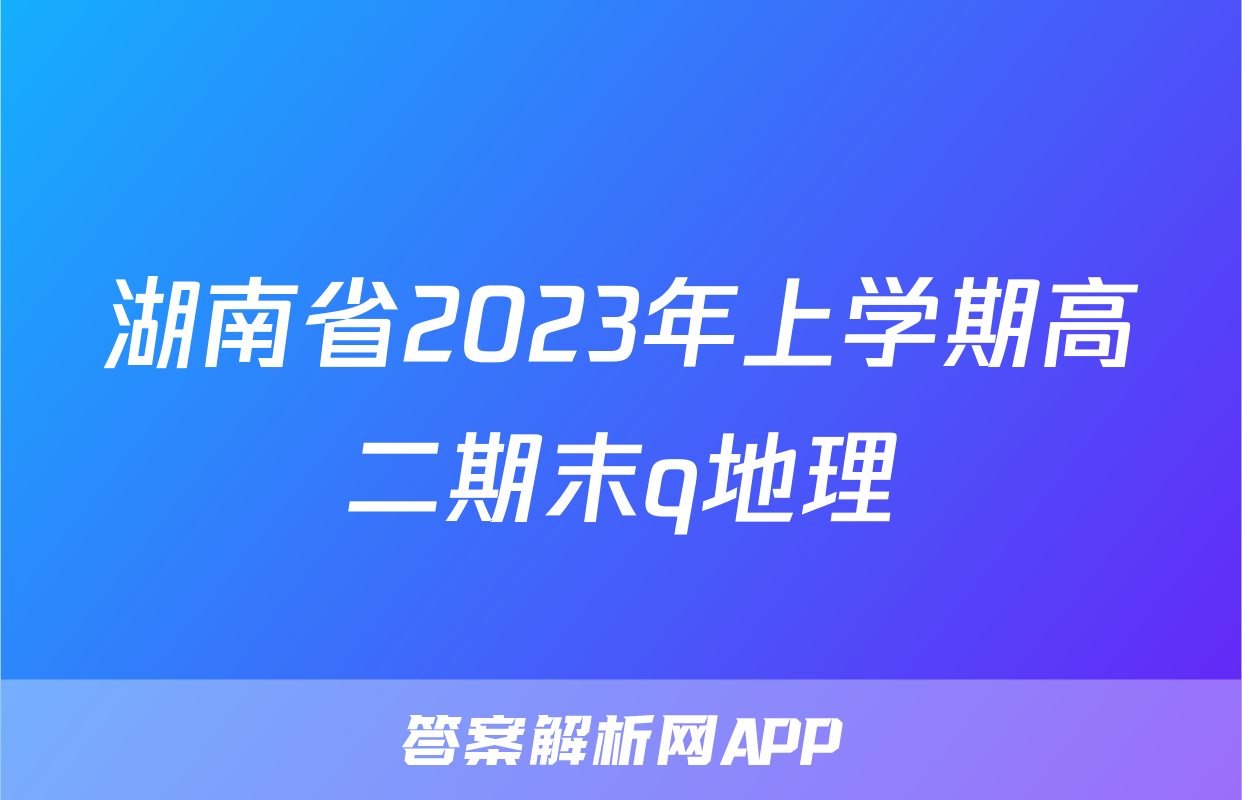 湖南省2023年上学期高二期末q地理