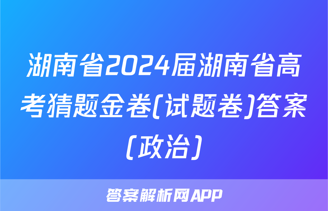 湖南省2024届湖南省高考猜题金卷(试题卷)答案(政治)