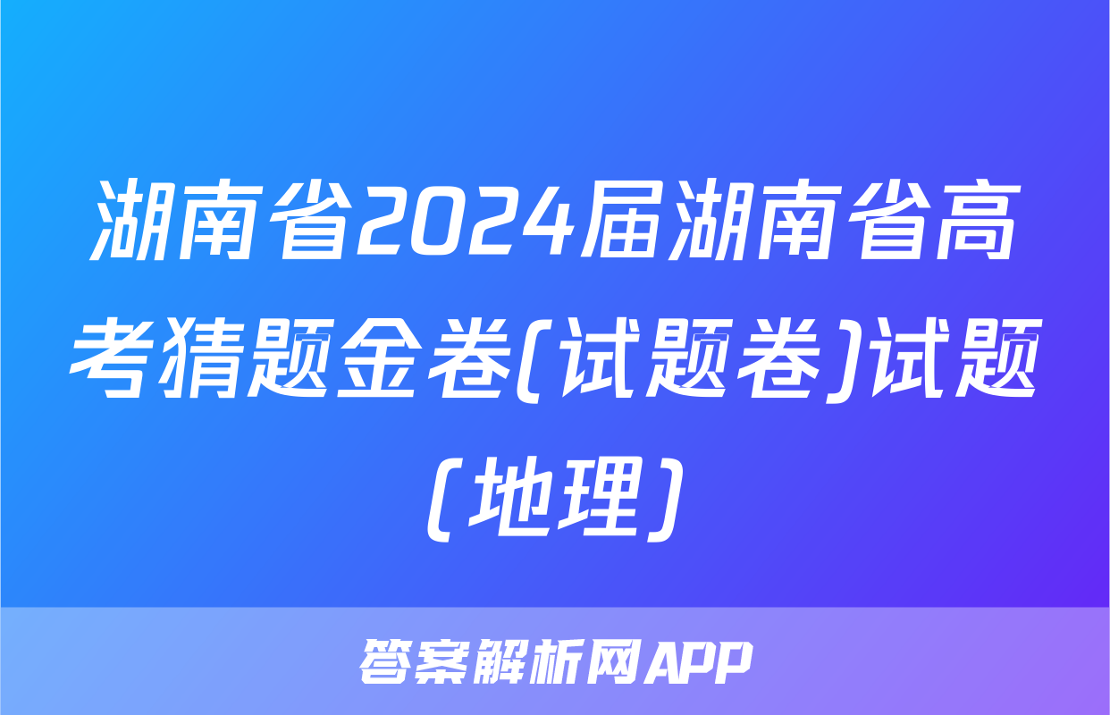 湖南省2024届湖南省高考猜题金卷(试题卷)试题(地理)