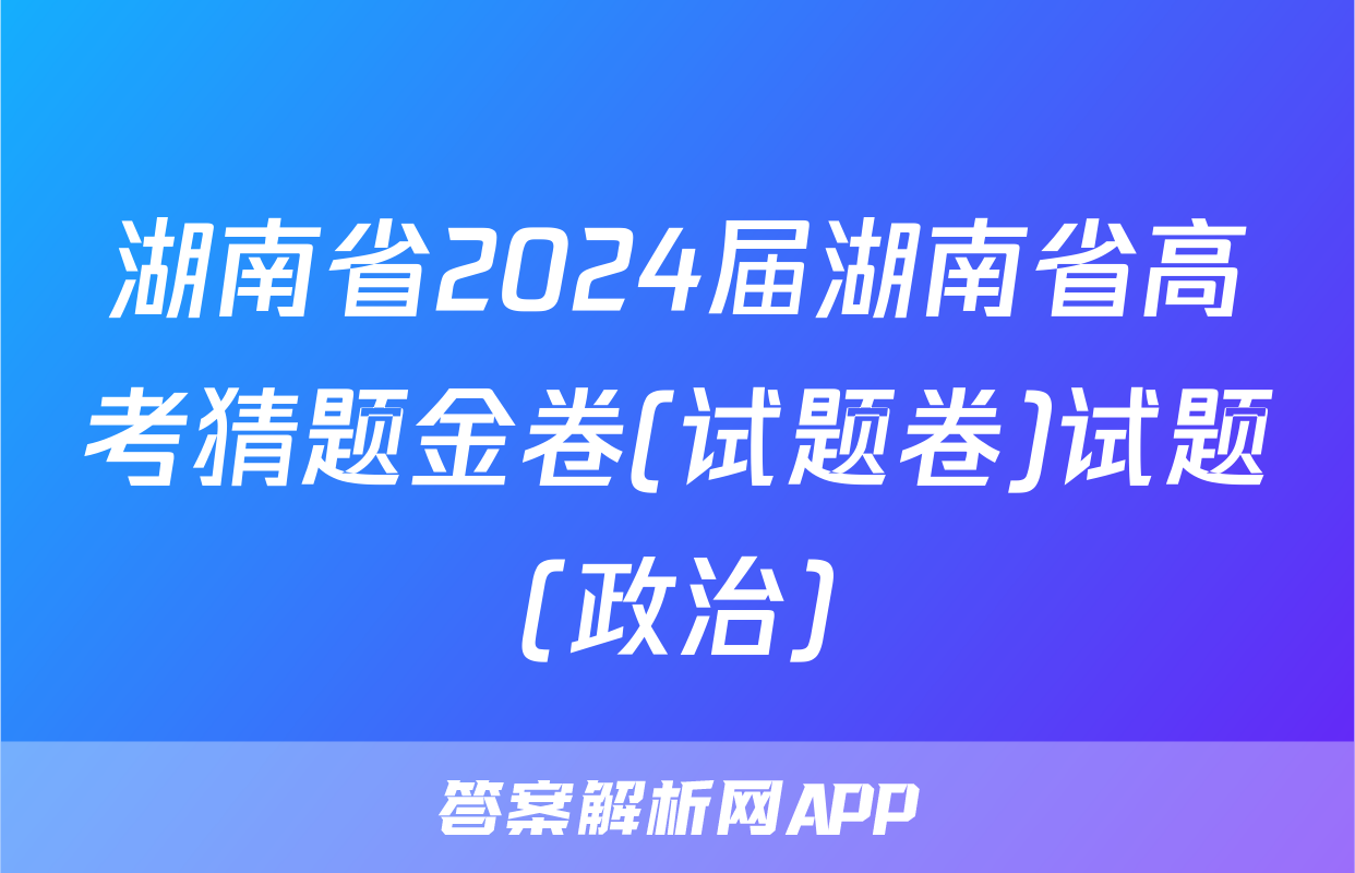 湖南省2024届湖南省高考猜题金卷(试题卷)试题(政治)