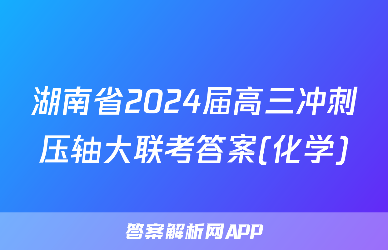 湖南省2024届高三冲刺压轴大联考答案(化学)