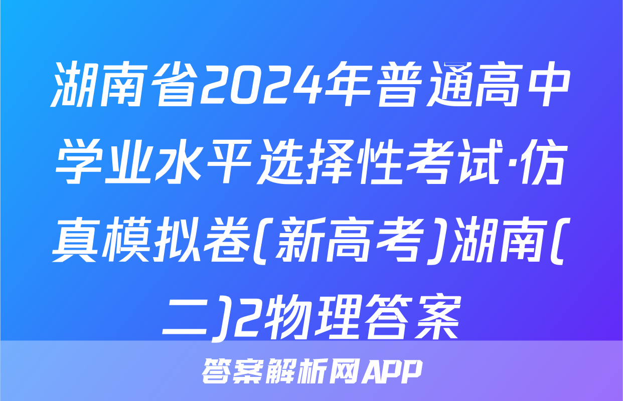 湖南省2024年普通高中学业水平选择性考试·仿真模拟卷(新高考)湖南(二)2物理答案