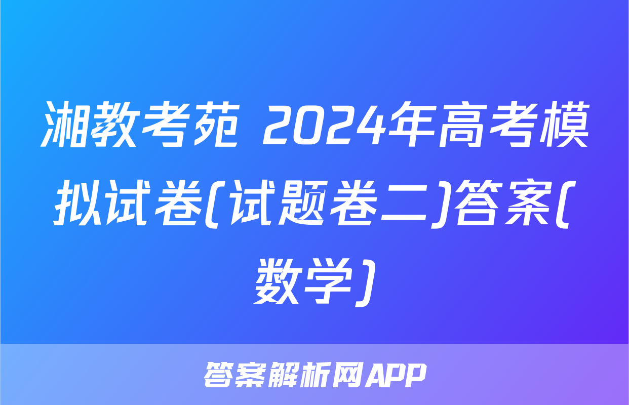 湘教考苑 2024年高考模拟试卷(试题卷二)答案(数学)
