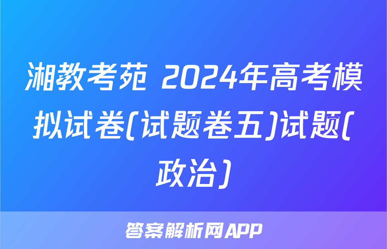 湘教考苑 2024年高考模拟试卷(试题卷五)试题(政治)