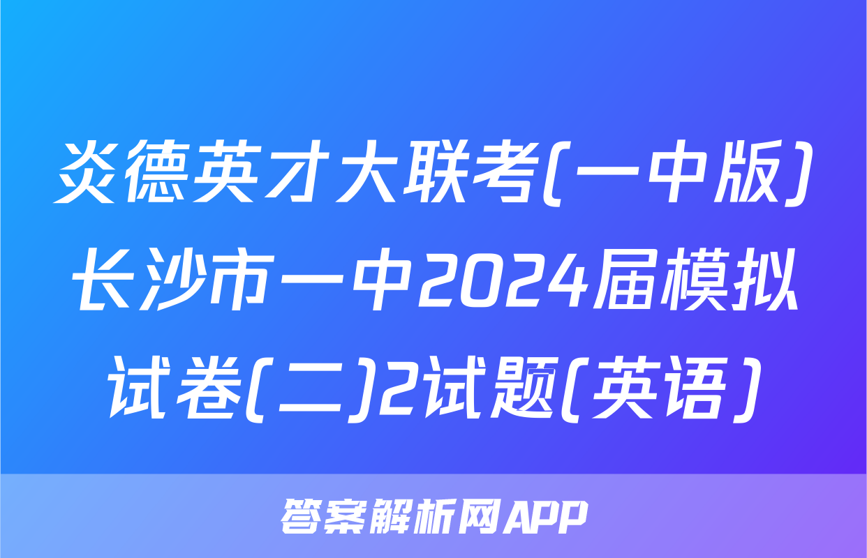 炎德英才大联考(一中版)长沙市一中2024届模拟试卷(二)2试题(英语)