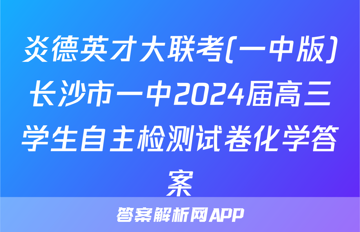 炎德英才大联考(一中版)长沙市一中2024届高三学生自主检测试卷化学答案