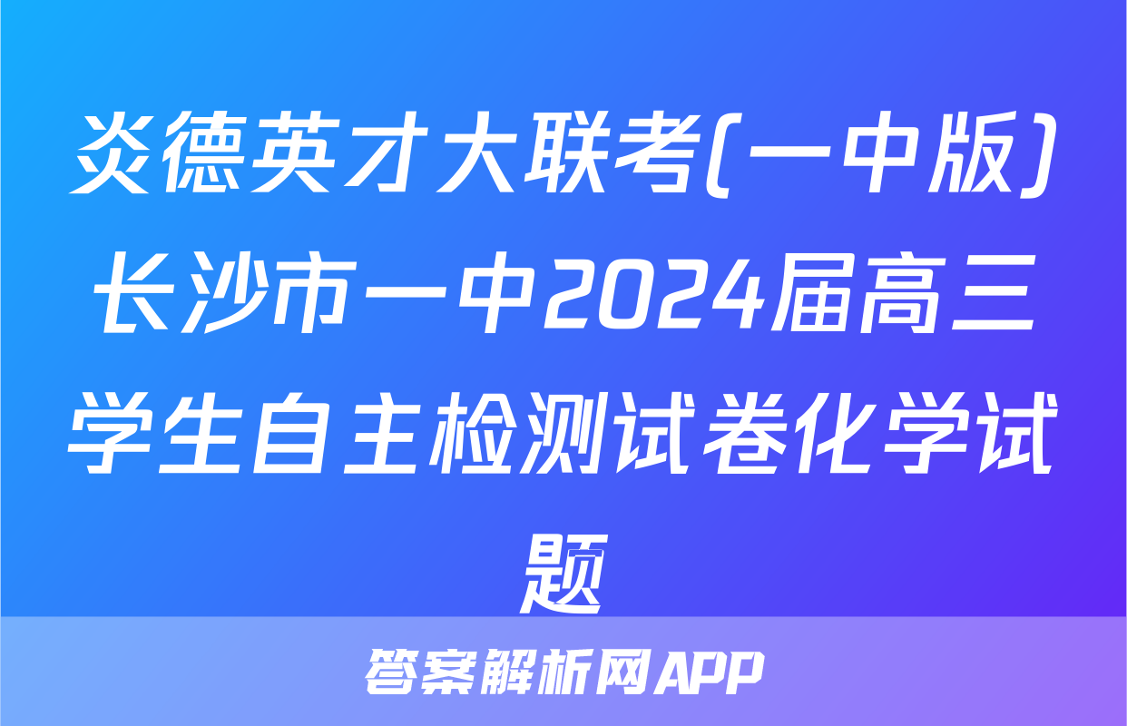 炎德英才大联考(一中版)长沙市一中2024届高三学生自主检测试卷化学试题