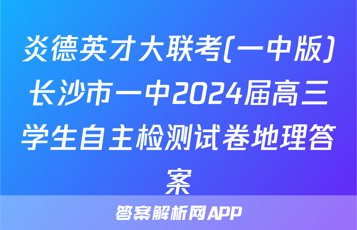 炎德英才大联考(一中版)长沙市一中2024届高三学生自主检测试卷地理答案