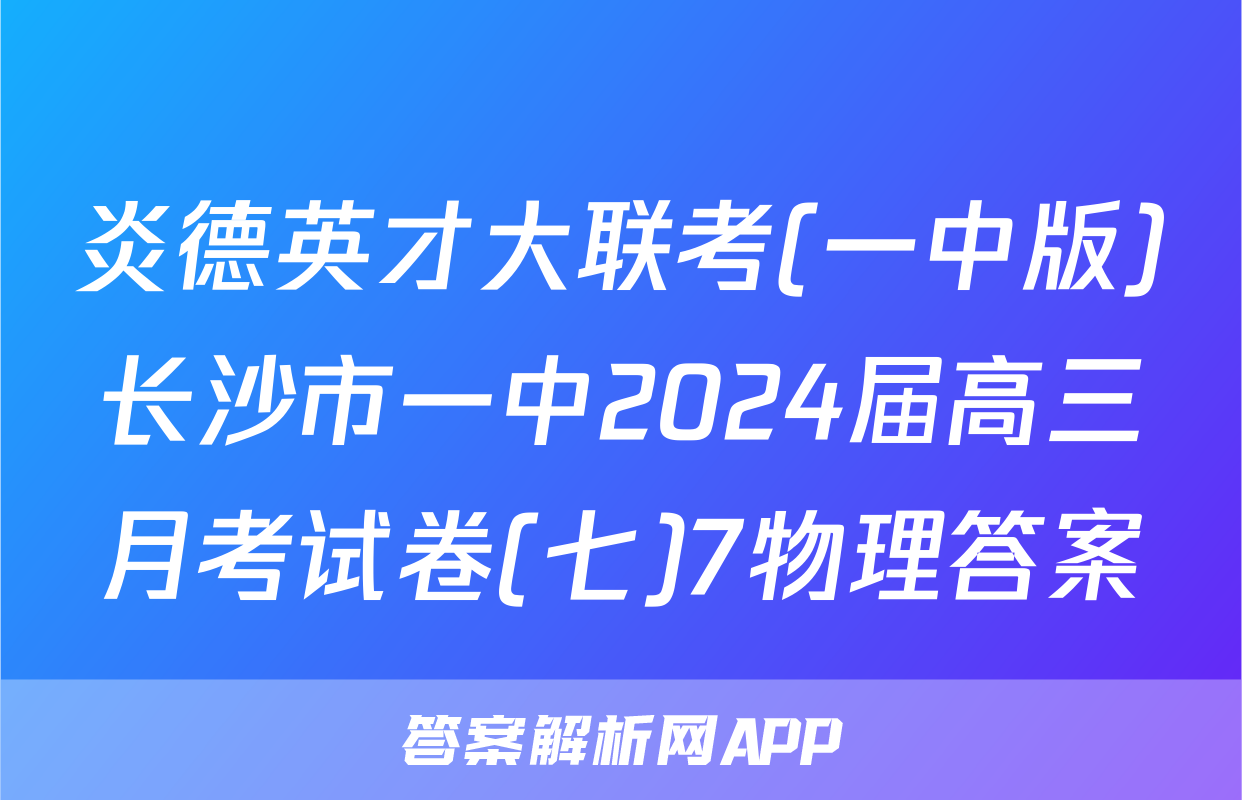 炎德英才大联考(一中版)长沙市一中2024届高三月考试卷(七)7物理答案